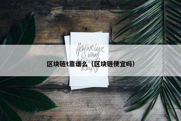 区块链t靠谱么（区块链便宜吗）