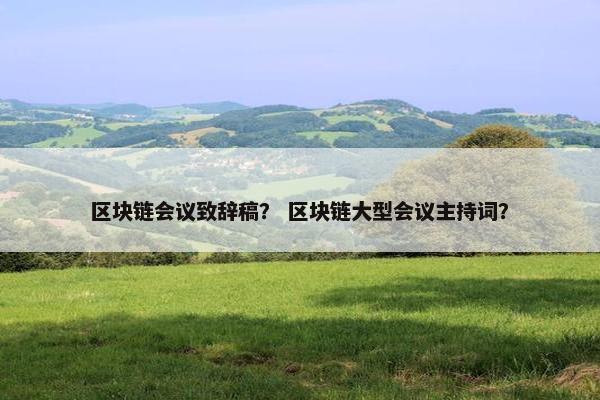区块链会议致辞稿？ 区块链大型会议主持词？
