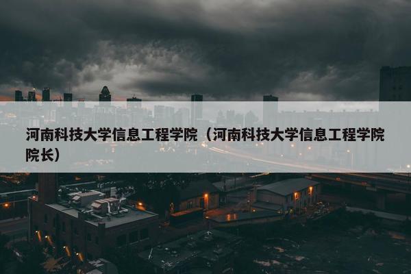 河南科技大学信息工程学院（河南科技大学信息工程学院院长）