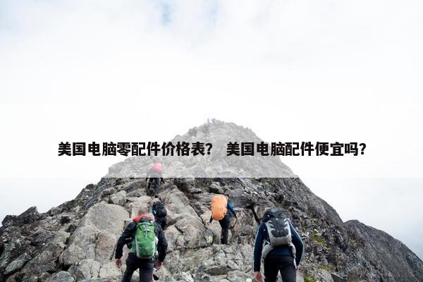 美国电脑零配件价格表？ 美国电脑配件便宜吗？
