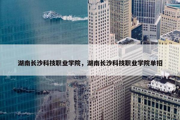 湖南长沙科技职业学院，湖南长沙科技职业学院单招