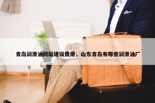 青岛润滑油网站建设费用，山东青岛有哪些润滑油厂