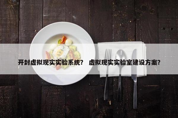 开封虚拟现实实验系统？ 虚拟现实实验室建设方案？