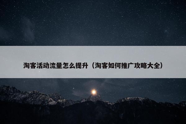 淘客活动流量怎么提升（淘客如何推广攻略大全）