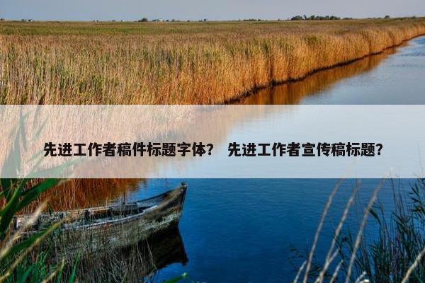 先进工作者稿件标题字体？ 先进工作者宣传稿标题？