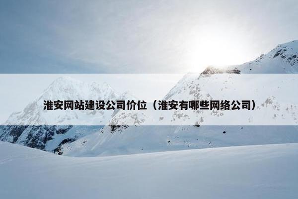 淮安网站建设公司价位（淮安有哪些网络公司）
