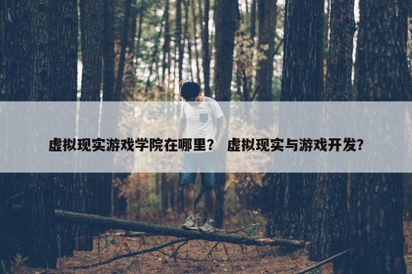 虚拟现实游戏学院在哪里？ 虚拟现实与游戏开发？