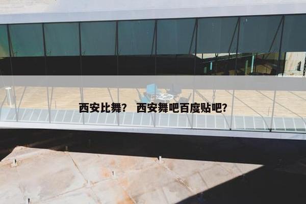 西安比舞？ 西安舞吧百度贴吧？