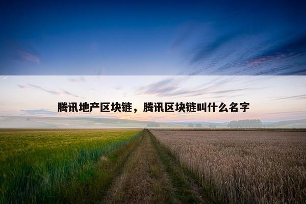 腾讯地产区块链，腾讯区块链叫什么名字