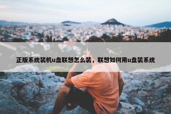 正版系统装机u盘联想怎么装，联想如何用u盘装系统