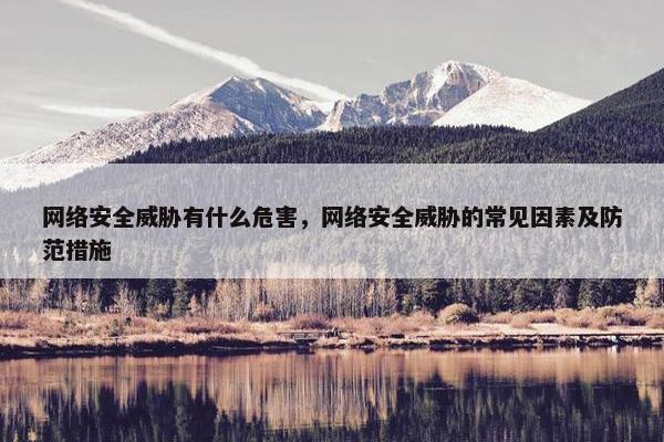 网络安全威胁有什么危害，网络安全威胁的常见因素及防范措施