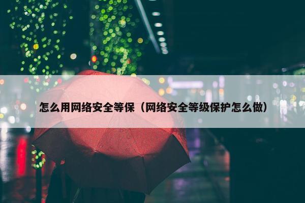 怎么用网络安全等保（网络安全等级保护怎么做）