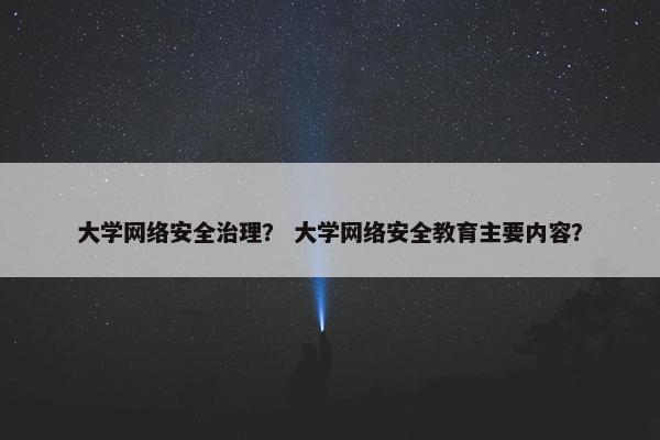 大学网络安全治理？ 大学网络安全教育主要内容？