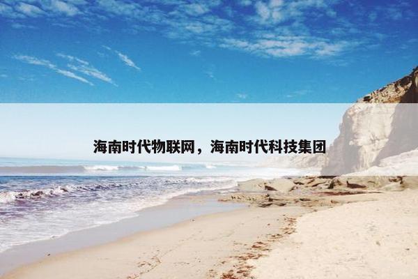 海南时代物联网，海南时代科技集团