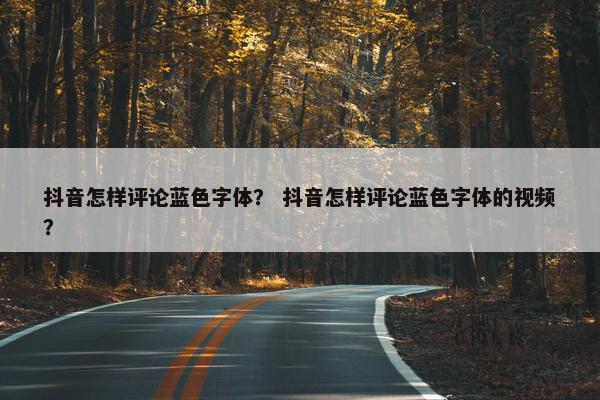 抖音怎样评论蓝色字体？ 抖音怎样评论蓝色字体的视频？