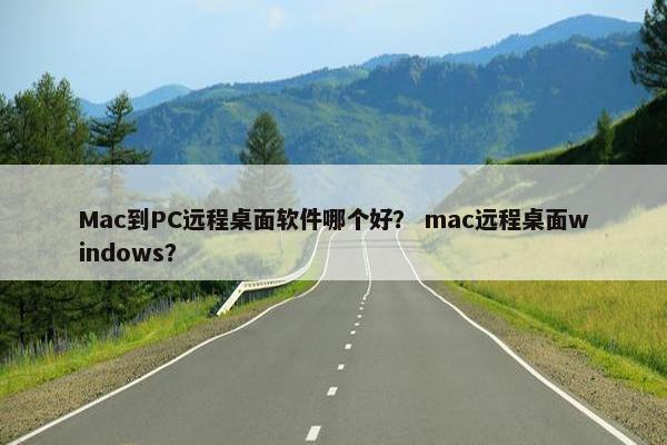 Mac到PC远程桌面软件哪个好？ mac远程桌面windows？