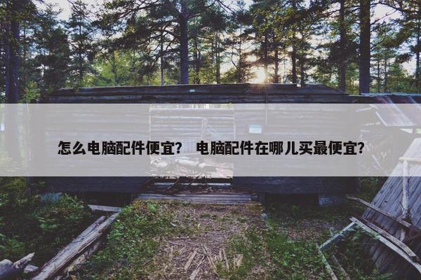 怎么电脑配件便宜？ 电脑配件在哪儿买最便宜？