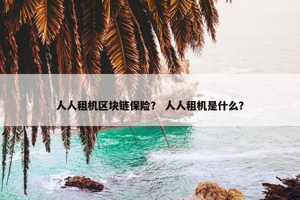 人人租机区块链保险？ 人人租机是什么？