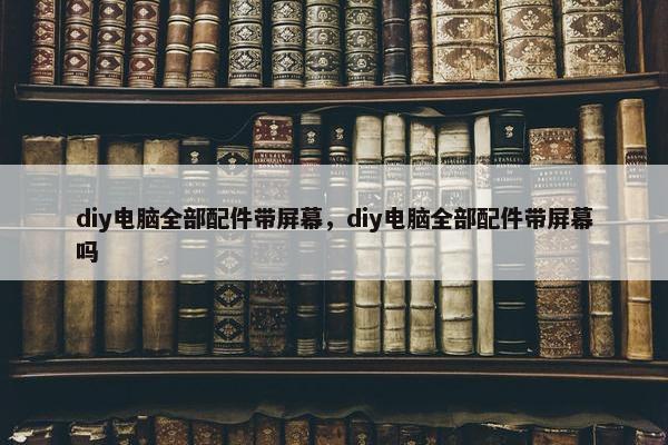 diy电脑全部配件带屏幕，diy电脑全部配件带屏幕吗