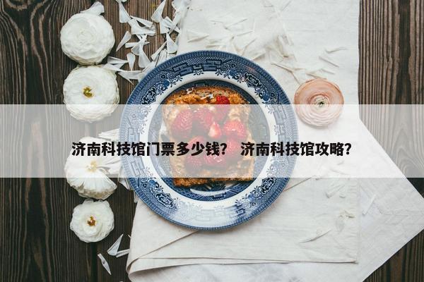 济南科技馆门票多少钱？ 济南科技馆攻略？