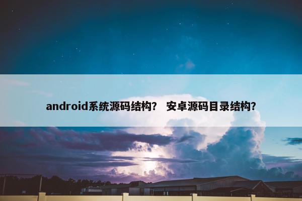 android系统源码结构？ 安卓源码目录结构？