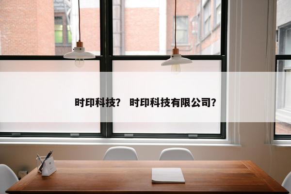 时印科技？ 时印科技有限公司？