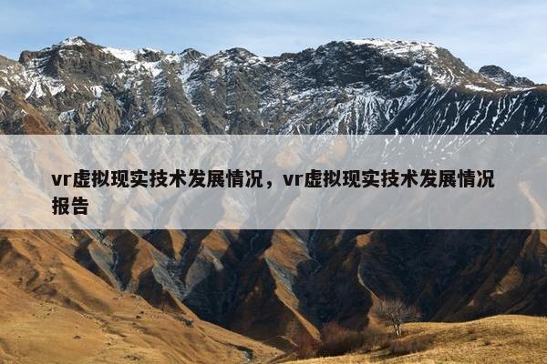 vr虚拟现实技术发展情况，vr虚拟现实技术发展情况报告
