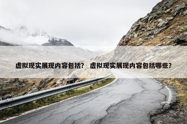 虚拟现实展现内容包括？ 虚拟现实展现内容包括哪些？