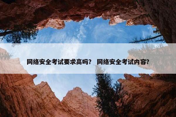 网络安全考试要求高吗？ 网络安全考试内容？