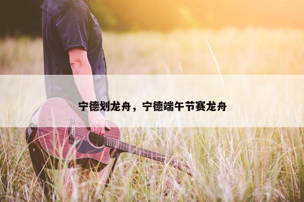 宁德划龙舟，宁德端午节赛龙舟