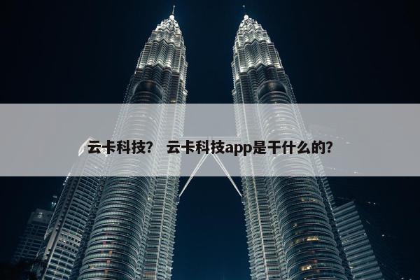 云卡科技？ 云卡科技app是干什么的？