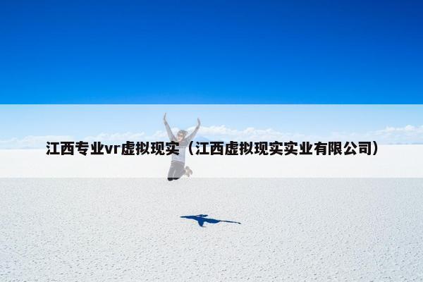 江西专业vr虚拟现实（江西虚拟现实实业有限公司）