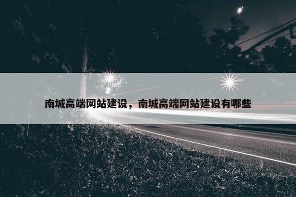 南城高端网站建设，南城高端网站建设有哪些
