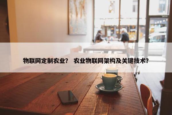 物联网定制农业？ 农业物联网架构及关键技术？