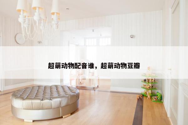 超萌动物配音谁，超萌动物豆瓣