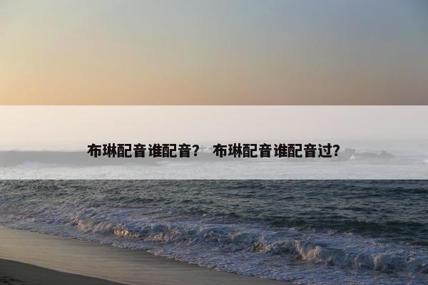布琳配音谁配音？ 布琳配音谁配音过？