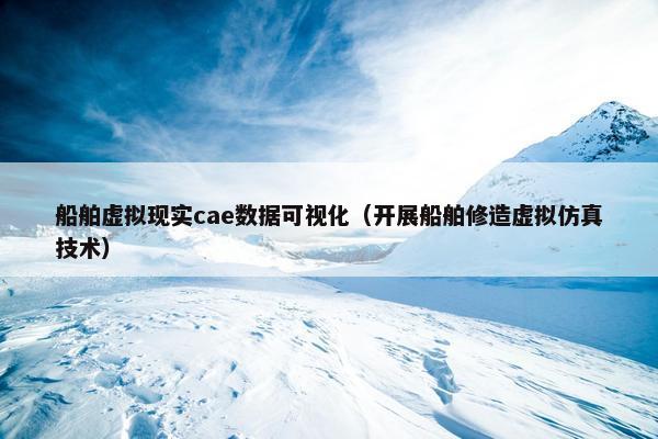 船舶虚拟现实cae数据可视化（开展船舶修造虚拟仿真技术）