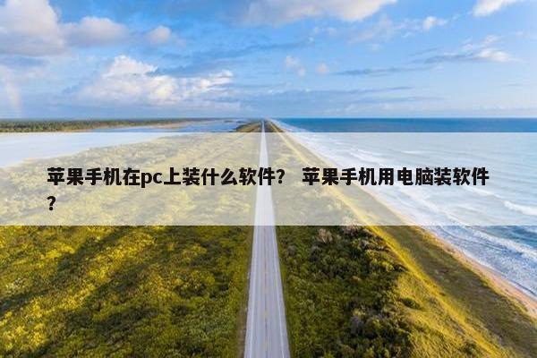 苹果手机在pc上装什么软件？ 苹果手机用电脑装软件？