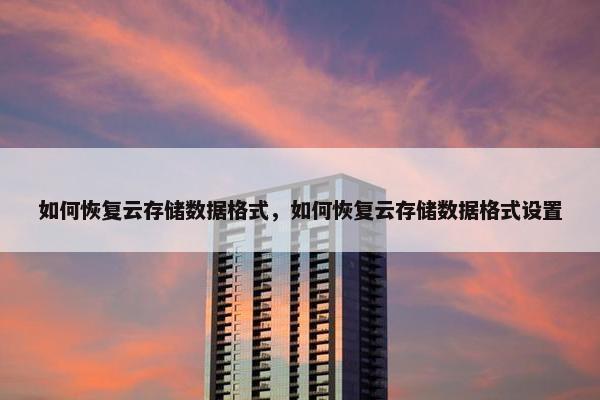 如何恢复云存储数据格式，如何恢复云存储数据格式设置