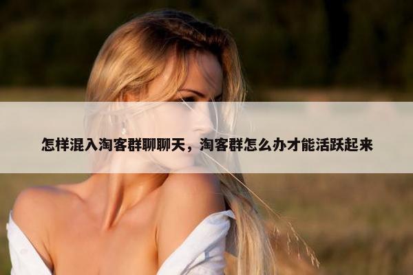 怎样混入淘客群聊聊天，淘客群怎么办才能活跃起来