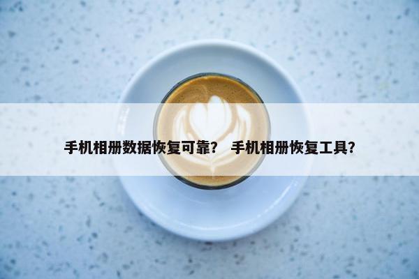 手机相册数据恢复可靠？ 手机相册恢复工具？