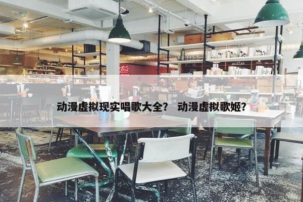 动漫虚拟现实唱歌大全？ 动漫虚拟歌姬？