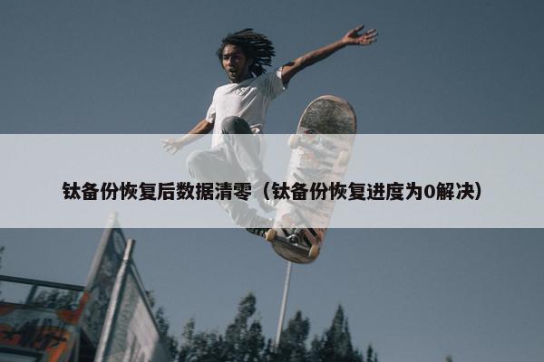 钛备份恢复后数据清零（钛备份恢复进度为0解决）