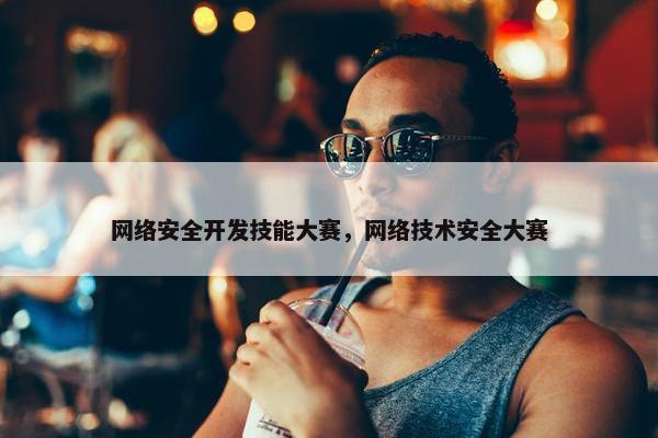 网络安全开发技能大赛，网络技术安全大赛