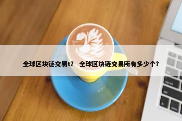 全球区块链交易t？ 全球区块链交易所有多少个？