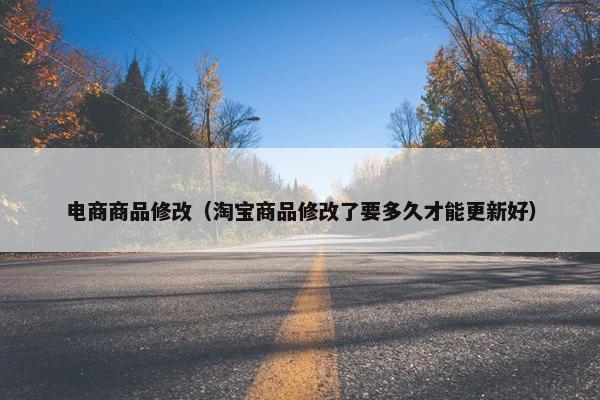 电商商品修改（淘宝商品修改了要多久才能更新好）