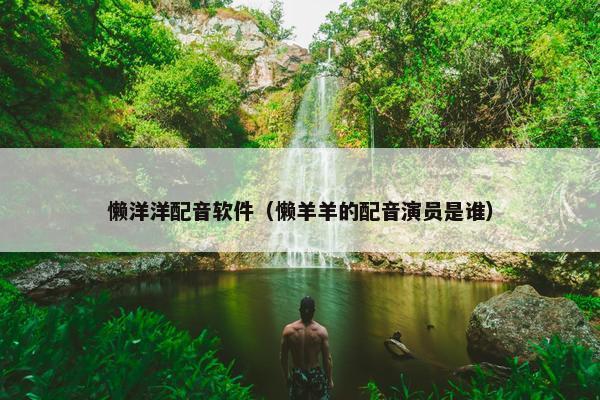 懒洋洋配音软件（懒羊羊的配音演员是谁）