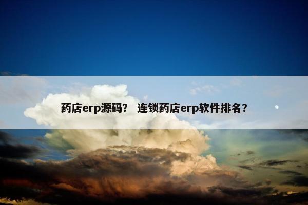 药店erp源码？ 连锁药店erp软件排名？