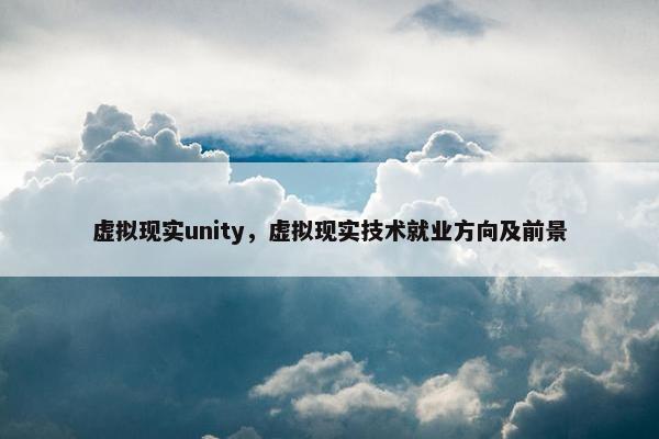 虚拟现实unity，虚拟现实技术就业方向及前景