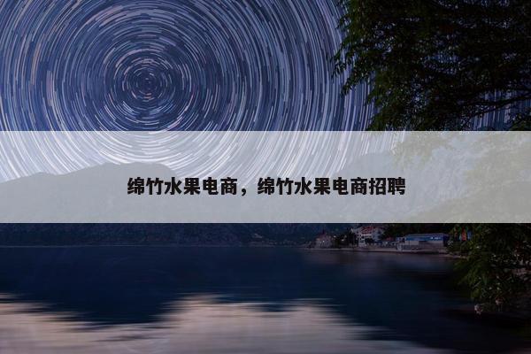 绵竹水果电商，绵竹水果电商招聘